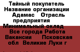 Тайный покупатель › Название организации ­ Адамас › Отрасль предприятия ­ PR › Минимальный оклад ­ 1 - Все города Работа » Вакансии   . Псковская обл.,Великие Луки г.